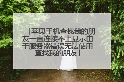 苹果手机查找我的朋友一直连接不上显示由于服务器错误无法使用查找我的朋友
