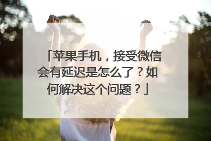 苹果手机,接受微信会有延迟是怎么了?如何解决这个问题?
