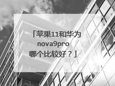 苹果11和华为nova9pro哪个比较好?