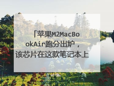 苹果M2MacBookAir跑分出炉,该芯片在这款笔记本上的表现如何?