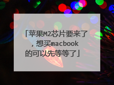 苹果M2芯片要来了,想买macbook的可以先等等了