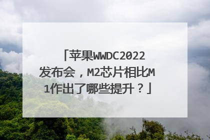 苹果WWDC2022发布会,M2芯片相比M1作出了哪些提升?