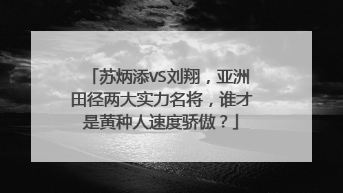 苏炳添VS刘翔，亚洲田径两大实力名将，谁才是黄种人速度骄傲？