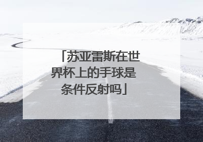 苏亚雷斯在世界杯上的手球是条件反射吗