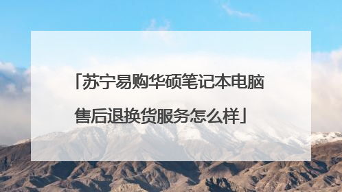 苏宁易购华硕笔记本电脑售后退换货服务怎么样
