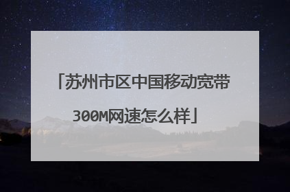 苏州市区中国移动宽带300M网速怎么样