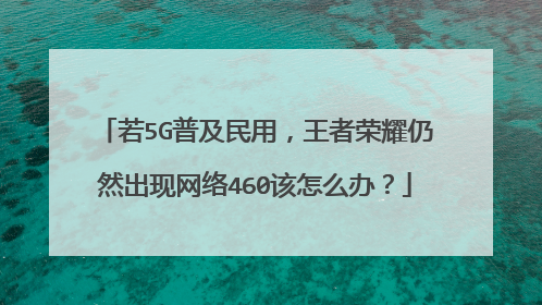 若5G普及民用，王者荣耀仍然出现网络460该怎么办？