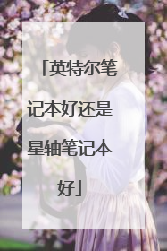 英特尔笔记本好还是星轴笔记本好