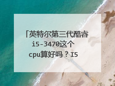 英特尔第三代酷睿i5-3470这个cpu算好吗?I53470处理器怎