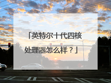 英特尔十代四核处理器怎么样?