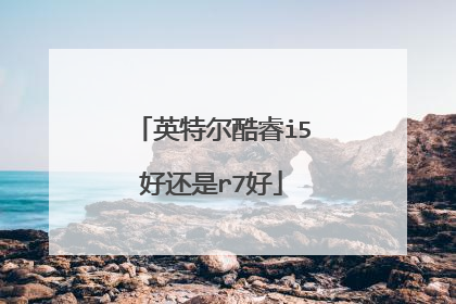 英特尔酷睿i5好还是r7好