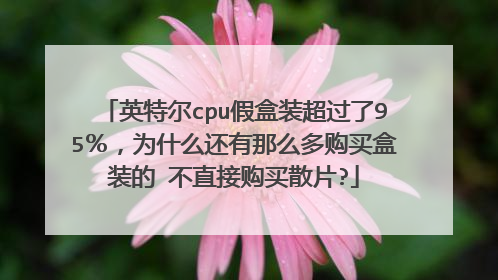 英特尔cpu假盒装超过了95%,为什么还有那么多购买盒装的 不直接购买散片?