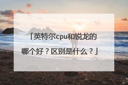 英特尔cpu和锐龙的哪个好？区别是什么？