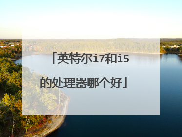 英特尔i7和i5的处理器哪个好