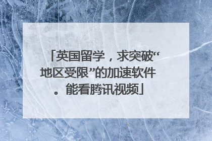 英国留学，求突破“地区受限”的加速软件。能看腾讯视频
