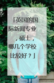 英国的国际新闻专业 ，硕士，哪几个学校比较好？