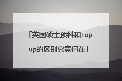 英国硕士预科和Top up的区别究竟何在