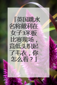 英国跳水名将戴利在女子3米板比赛现场，竟低头织起了毛衣，你怎么看？