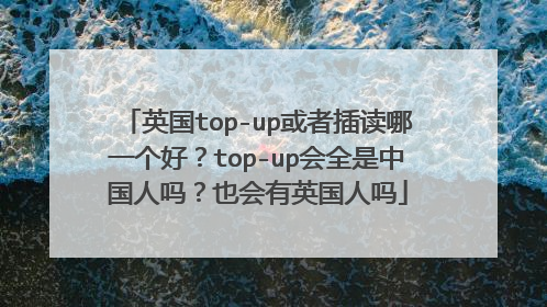 英国top-up或者插读哪一个好?top-up会全是中国人吗?也会有英国人吗