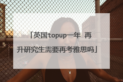 英国topup一年 再升研究生需要再考雅思吗