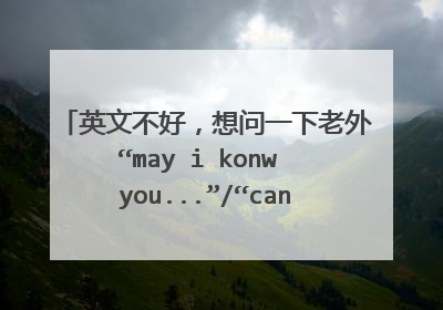英文不好，想问一下老外“may i konw you...”/“can i konw you...”是什么意思？