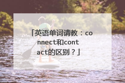 英语单词请教：connect和contact的区别？
