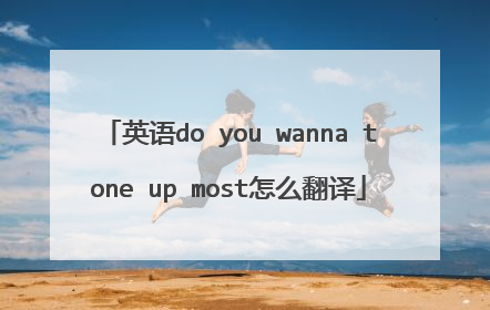 英语do you wanna tone up most怎么翻译