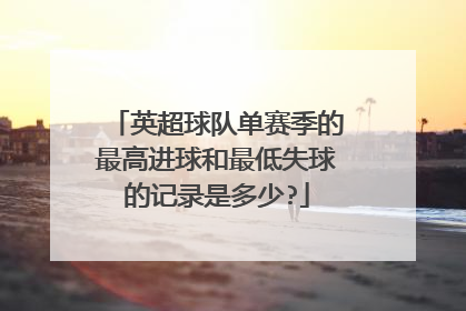 英超球队单赛季的最高进球和最低失球的记录是多少?