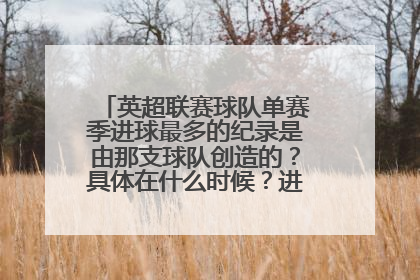 英超联赛球队单赛季进球最多的纪录是由那支球队创造的？具体在什么时候？进了多少球？