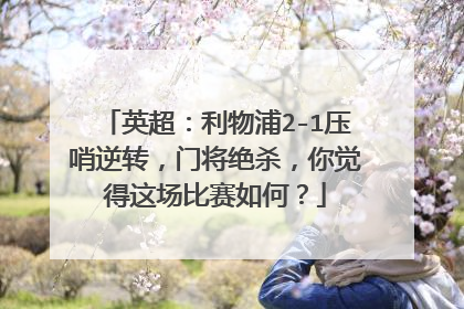 英超：利物浦2-1压哨逆转，门将绝杀，你觉得这场比赛如何？