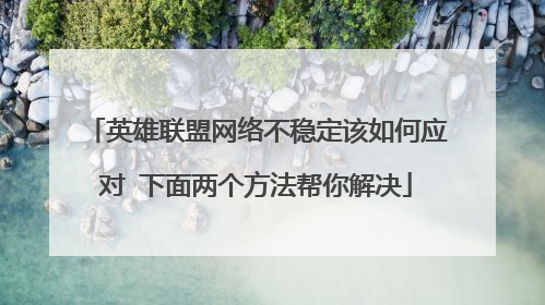 英雄联盟网络不稳定该如何应对 下面两个方法帮你解决