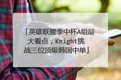 英雄联盟季中杯A组最大看点，Knight挑战三位顶级韩国中单