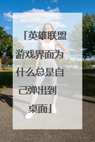 英雄联盟游戏界面为什么总是自己弹出到 桌面