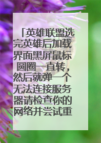 英雄联盟选完英雄后加载界面黑屏鼠标圆圈一直转,然后就弹一个无法连接服务器请检查你的网络并尝试重连?