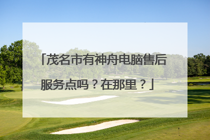 茂名市有神舟电脑售后服务点吗?在那里?