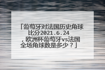 葡萄牙对法国历史角球比分2021.6.24，欧洲杯葡萄牙vs法国全场角球数是多少？