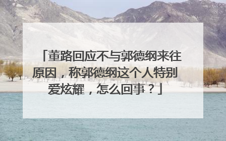 董路回应不与郭德纲来往原因，称郭德纲这个人特别爱炫耀，怎么回事？