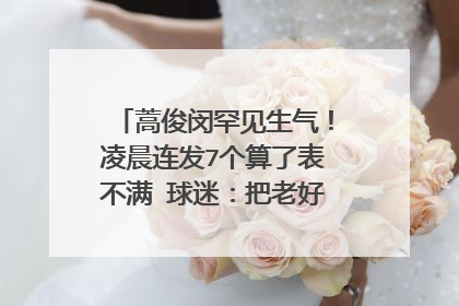 蒿俊闵罕见生气！凌晨连发7个算了表不满 球迷：把老好人都气懵了