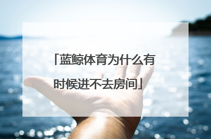 蓝鲸体育为什么有时候进不去房间