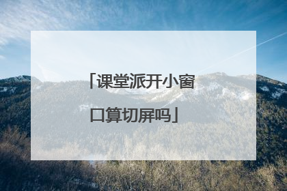 课堂派开小窗口算切屏吗