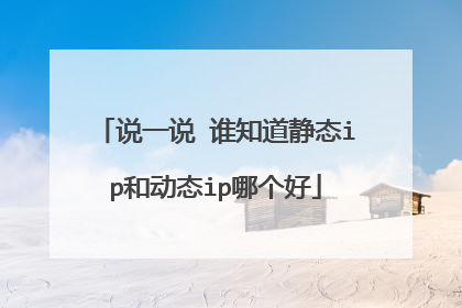 说一说 谁知道静态ip和动态ip哪个好
