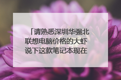 请熟悉深圳华强北联想电脑价格的大虾说下这款笔记本现在价格。配置如下:
