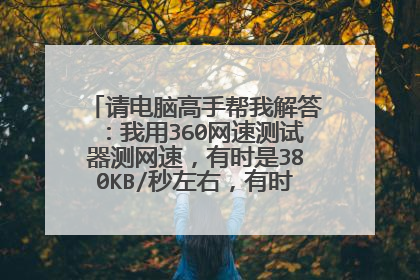 请电脑高手帮我解答:我用360网速测试器测网速,有时是380KB/秒左右,有时只有80KB/秒左右。这是为什么?