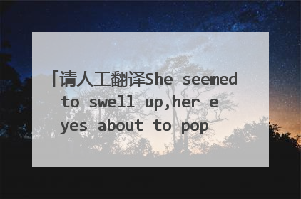 请人工翻译She seemed to swell up,her eyes about to pop out of her head