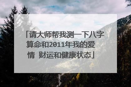 请大师帮我测一下八字算命和2011年我的爱情 财运和健康状态