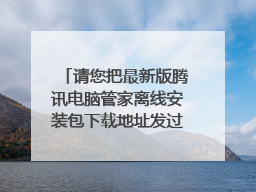 请您把最新版腾讯电脑管家离线安装包下载地址发过来好吗? 最新版的!离线的!