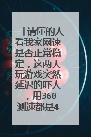 请懂的人看我家网速是否正常稳定,这两天玩游戏突然延迟的吓人,用360测速都是4,5百KB每秒。截图如下