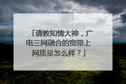 请教知情大神，广电三网融合的宽带上网质量怎么样？