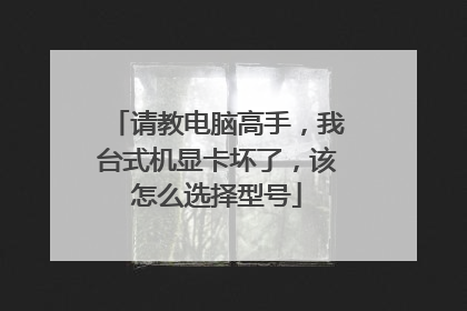 请教电脑高手,我台式机显卡坏了,该怎么选择型号