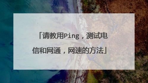 请教用Ping,测试电信和网通,网速的方法